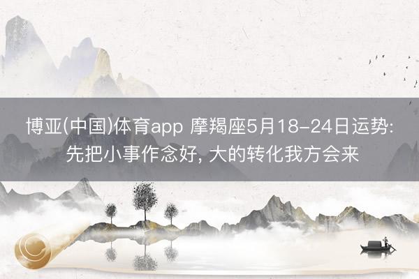 博亚(中国)体育app 摩羯座5月18-24日运势: 先把小事作念好， 大的转化我方会来