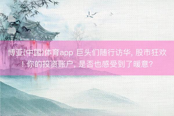 博亚(中国)体育app 巨头们随行访华， 股市狂欢! 你的投资账户， 是否也感受到了暖意?