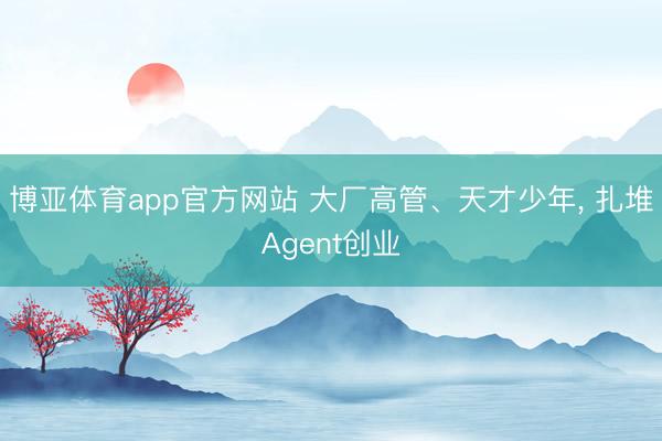 博亚体育app官方网站 大厂高管、天才少年， 扎堆Agent创业