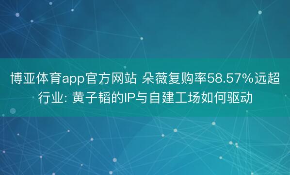 博亚体育app官方网站 朵薇复购率58.57%远超行业: 黄子韬的IP与自建工场如何驱动