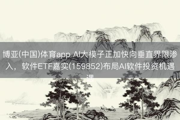 博亚(中国)体育app AI大模子正加快向垂直界限渗入，软件ETF嘉实(159852)布局AI软件投资机遇