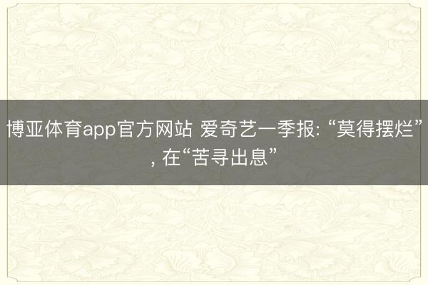 博亚体育app官方网站 爱奇艺一季报: “莫得摆烂”， 在“苦寻出息”