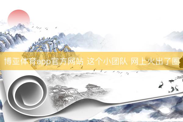 博亚体育app官方网站 这个小团队 网上火出了圈