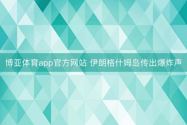 博亚体育app官方网站 伊朗格什姆岛传出爆炸声