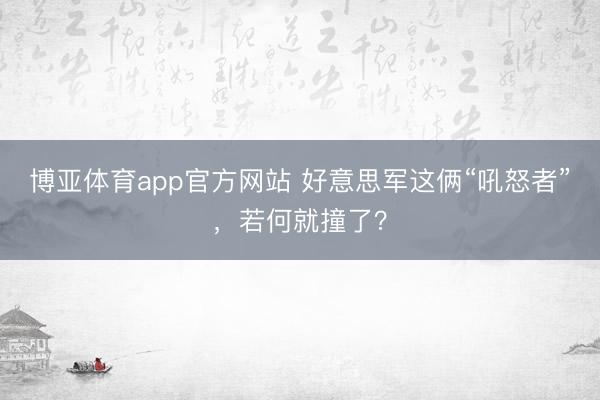 博亚体育app官方网站 好意思军这俩“吼怒者”，若何就撞了？
