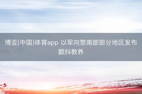 博亚(中国)体育app 以军向黎南部部分地区发布颤抖教养