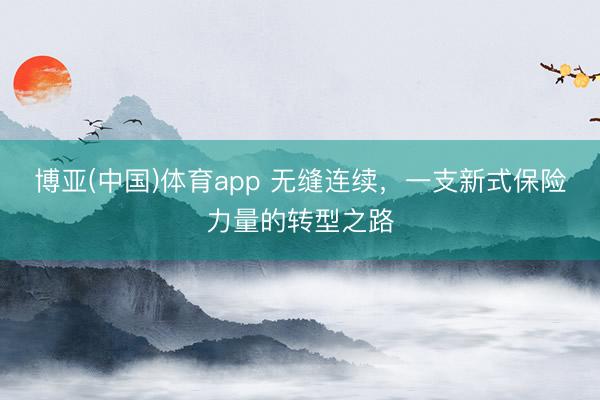 博亚(中国)体育app 无缝连续，一支新式保险力量的转型之路