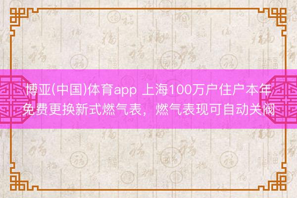 博亚(中国)体育app 上海100万户住户本年免费更换新式燃气表，燃气表现可自动关阀