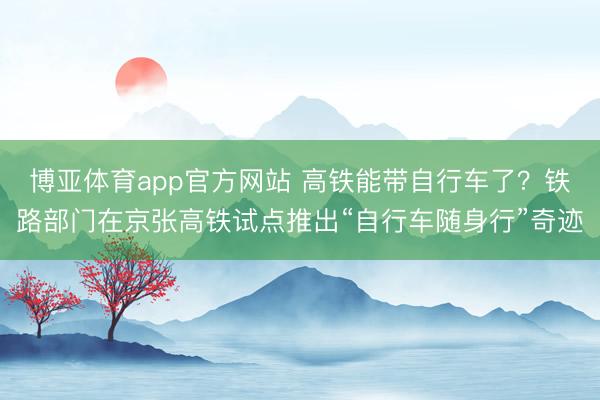 博亚体育app官方网站 高铁能带自行车了？铁路部门在京张高铁试点推出“自行车随身行”奇迹