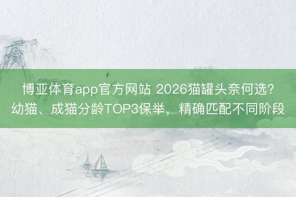 博亚体育app官方网站 2026猫罐头奈何选？幼猫、成猫分龄TOP3保举，精确匹配不同阶段