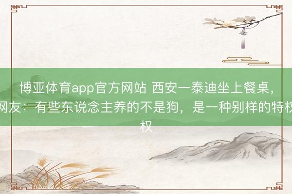 博亚体育app官方网站 西安一泰迪坐上餐桌，网友：有些东说念主养的不是狗，是一种别样的特权