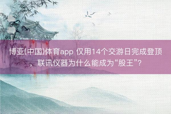 博亚(中国)体育app 仅用14个交游日完成登顶，联讯仪器为什么能成为“股王”？