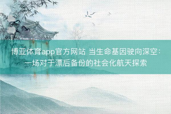 博亚体育app官方网站 当生命基因驶向深空：一场对于漂后备份的社会化航天探索