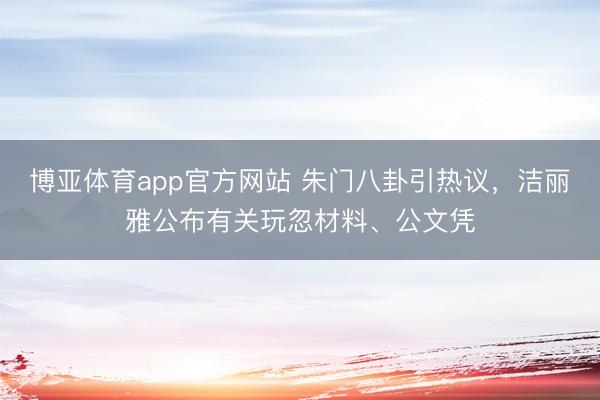 博亚体育app官方网站 朱门八卦引热议，洁丽雅公布有关玩忽材料、公文凭