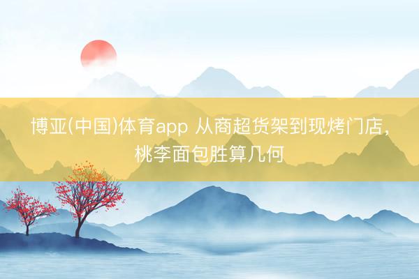 博亚(中国)体育app 从商超货架到现烤门店，桃李面包胜算几何