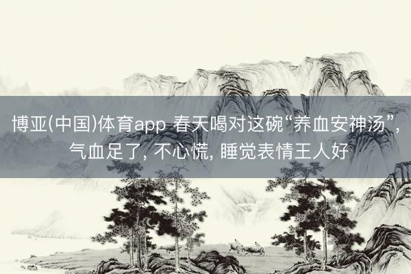博亚(中国)体育app 春天喝对这碗“养血安神汤”， 气血足了， 不心慌， 睡觉表情王人好