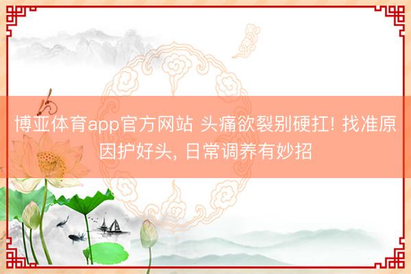 博亚体育app官方网站 头痛欲裂别硬扛! 找准原因护好头， 日常调养有妙招