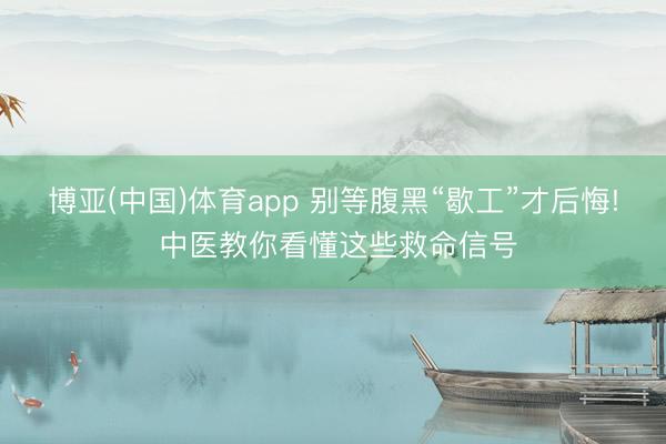 博亚(中国)体育app 别等腹黑“歇工”才后悔! 中医教你看懂这些救命信号