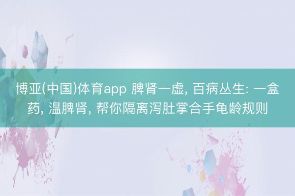 博亚(中国)体育app 脾肾一虚， 百病丛生: 一盒药， 温脾肾， 帮你隔离泻肚掌合手龟龄规则