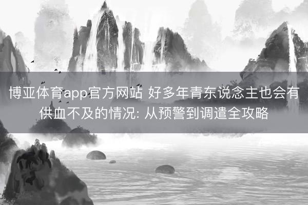 博亚体育app官方网站 好多年青东说念主也会有供血不及的情况: 从预警到调遣全攻略