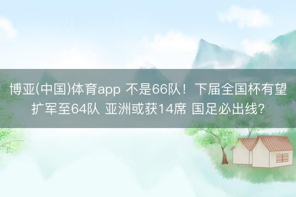 博亚(中国)体育app 不是66队！下届全国杯有望扩军至64队 亚洲或获14席 国足必出线？