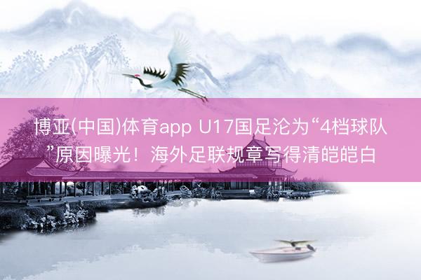 博亚(中国)体育app U17国足沦为“4档球队”原因曝光！海外足联规章写得清皑皑白