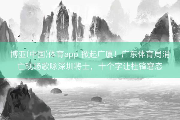 博亚(中国)体育app 掀起广厦！广东体育局消亡现场歌咏深圳将士，十个字让杜锋窘态