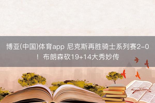 博亚(中国)体育app 尼克斯再胜骑士系列赛2-0！布朗森砍19+14大秀妙传