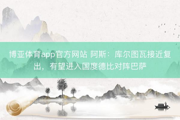 博亚体育app官方网站 阿斯：库尔图瓦接近复出，有望进入国度德比对阵巴萨