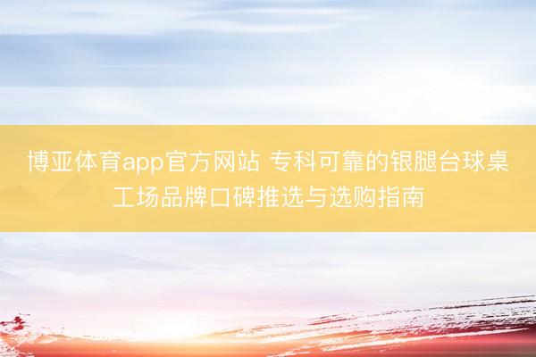 博亚体育app官方网站 专科可靠的银腿台球桌工场品牌口碑推选与选购指南