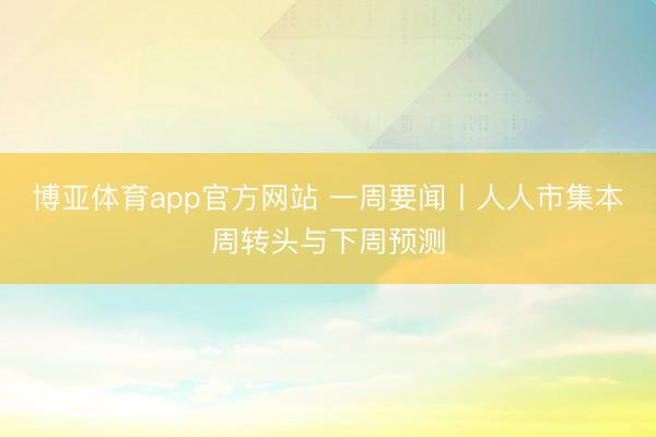 博亚体育app官方网站 一周要闻丨人人市集本周转头与下周预测