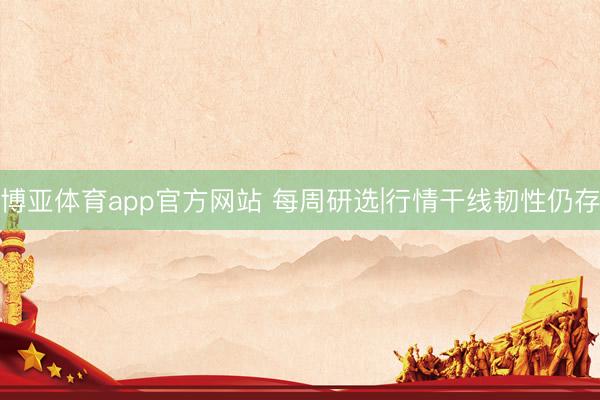 博亚体育app官方网站 每周研选|行情干线韧性仍存