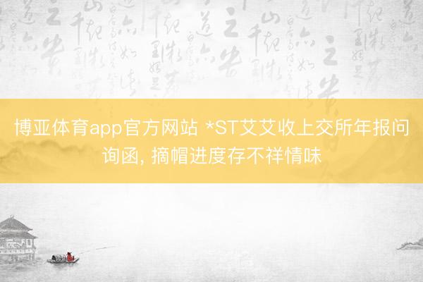 博亚体育app官方网站 *ST艾艾收上交所年报问询函, 摘帽进度存不祥情味