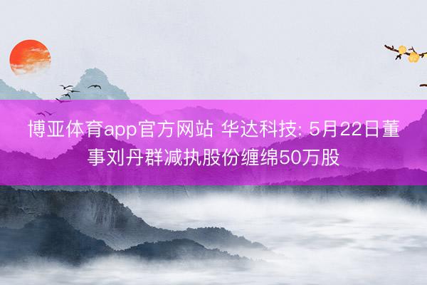 博亚体育app官方网站 华达科技: 5月22日董事刘丹群减执股份缠绵50万股