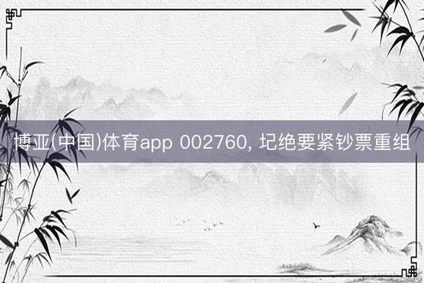 博亚(中国)体育app 002760， 圮绝要紧钞票重组