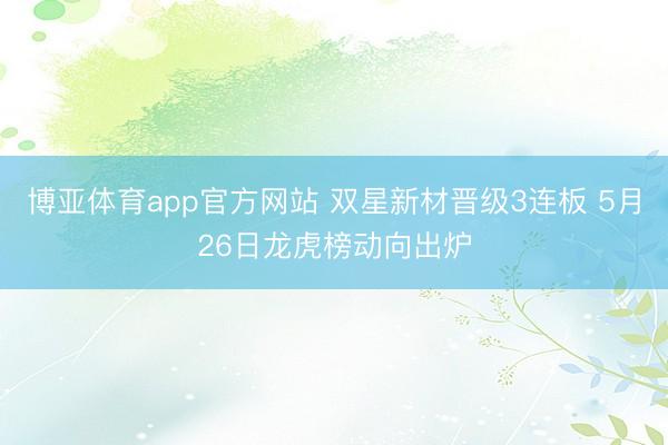 博亚体育app官方网站 双星新材晋级3连板 5月26日龙虎榜动向出炉