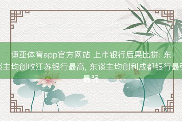 博亚体育app官方网站 上市银行后果比拼: 东谈主均创收江苏银行最高， 东谈主均创利成都银行最强