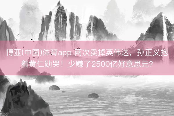 博亚(中国)体育app 两次卖掉英伟达，孙正义抱着黄仁勋哭！少赚了2500亿好意思元？