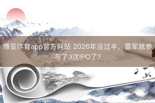 博亚体育app官方网站 2026年没过半，雷军就参与了9次IPO了？