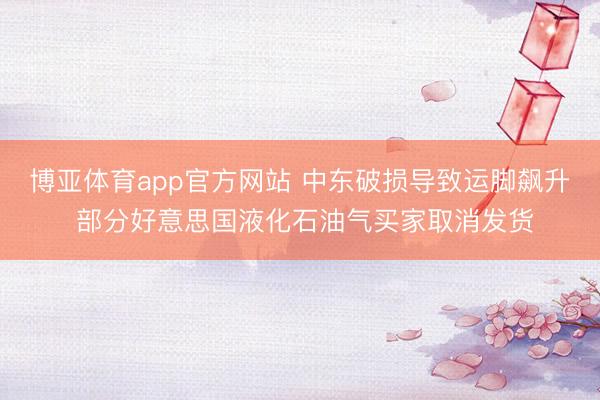 博亚体育app官方网站 中东破损导致运脚飙升 部分好意思国液化石油气买家取消发货