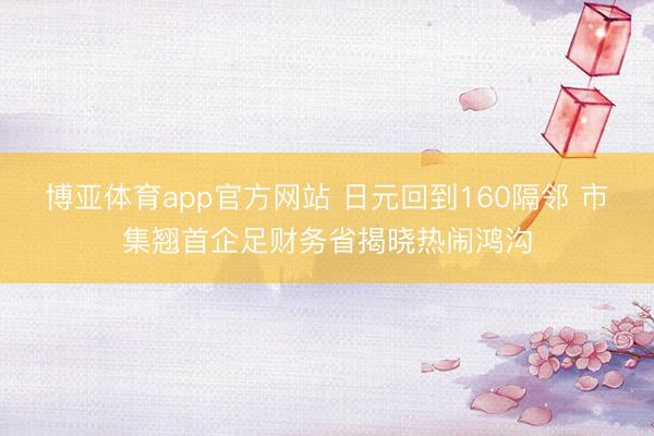 博亚体育app官方网站 日元回到160隔邻 市集翘首企足财务省揭晓热闹鸿沟