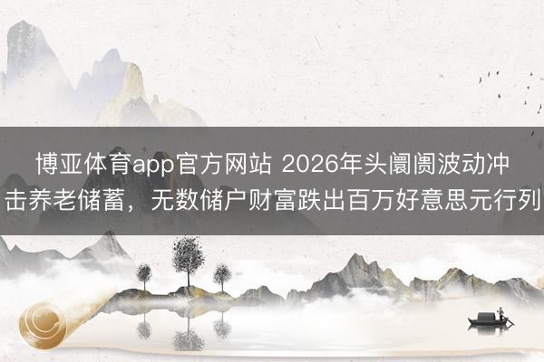 博亚体育app官方网站 2026年头阛阓波动冲击养老储蓄，无数储户财富跌出百万好意思元行列