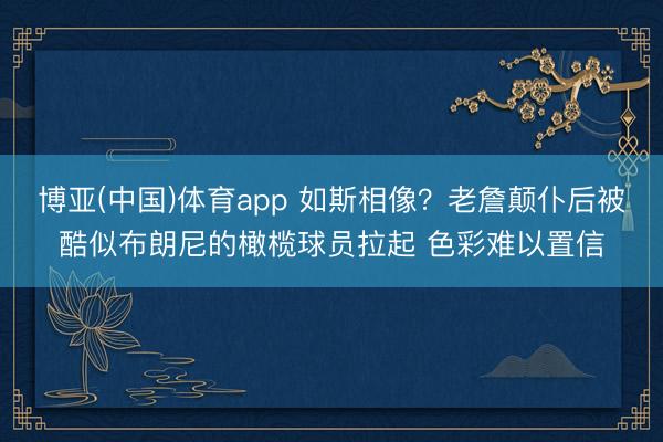 博亚(中国)体育app 如斯相像？老詹颠仆后被酷似布朗尼的橄榄球员拉起 色彩难以置信