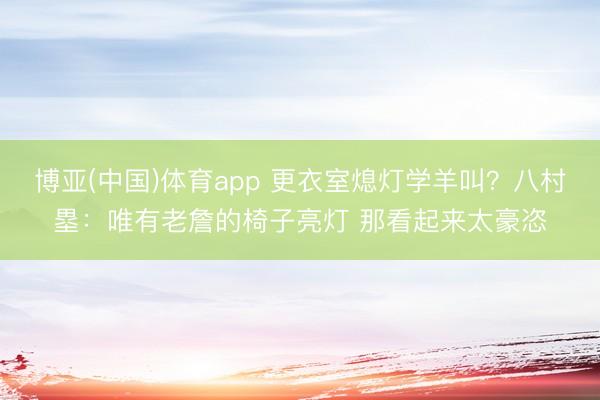 博亚(中国)体育app 更衣室熄灯学羊叫？八村塁：唯有老詹的椅子亮灯 那看起来太豪恣