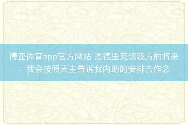 博亚体育app官方网站 恩德里克谈我方的将来：我会按照天主告诉我内助的安排去作念