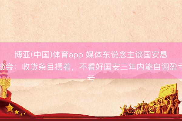 博亚(中国)体育app 媒体东说念主谈国安恳谈会：收货条目摆着，不看好国安三年内能自诩盈亏
