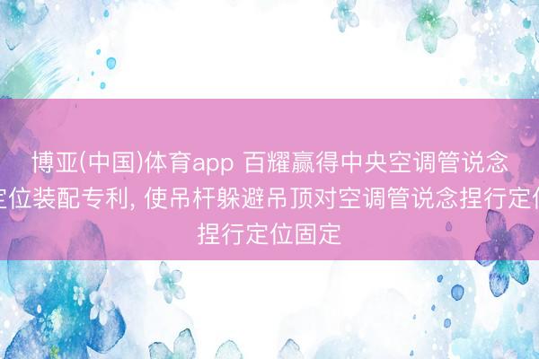 博亚(中国)体育app 百耀赢得中央空调管说念安装定位装配专利， 使吊杆躲避吊顶对空调管说念捏行定位固定