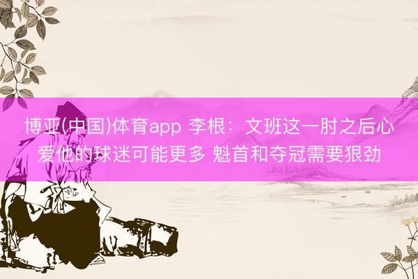 博亚(中国)体育app 李根：文班这一肘之后心爱他的球迷可能更多 魁首和夺冠需要狠劲