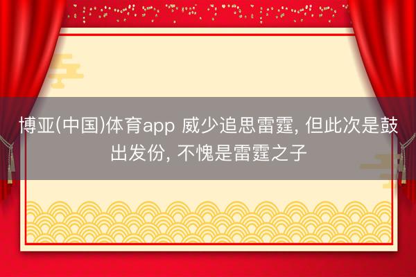 博亚(中国)体育app 威少追思雷霆， 但此次是鼓出发份， 不愧是雷霆之子
