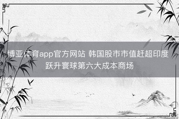 博亚体育app官方网站 韩国股市市值赶超印度 跃升寰球第六大成本商场